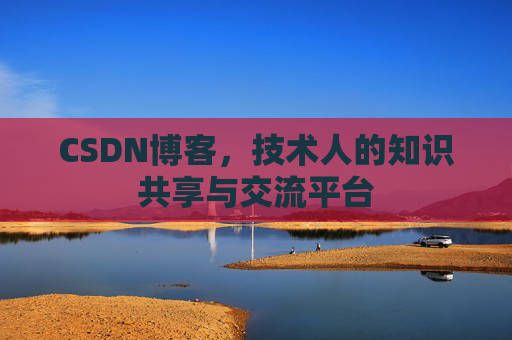 CSDN博客，技术人的知识共享与交流平台